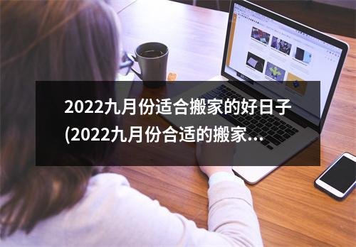 2022九月份适合搬家的好日子(2022九月份合适的搬家日：做好准备)