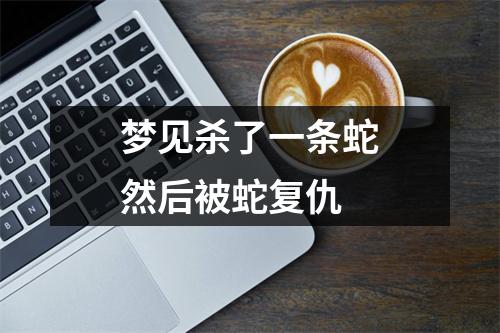 梦见杀了一条蛇然后被蛇复仇