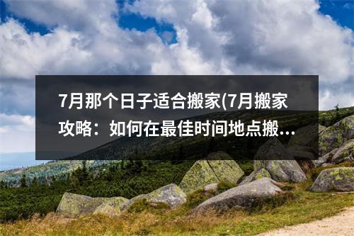 7月那个日子适合搬家(7月搬家攻略：如何在佳时间地点搬家？)