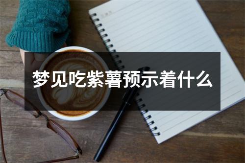 梦见吃紫薯预示着什么