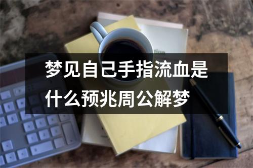 梦见自己手指流血是什么预兆周公解梦