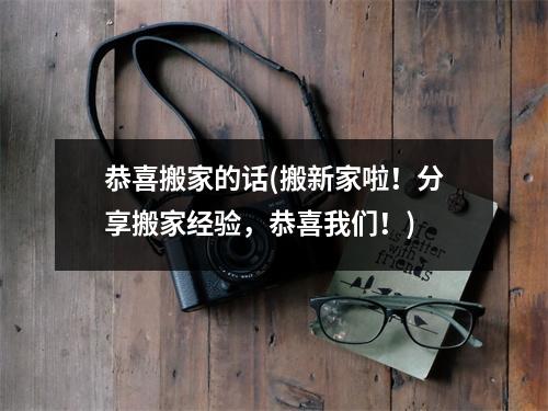 恭喜搬家的话(搬新家啦！分享搬家经验，恭喜我们！)