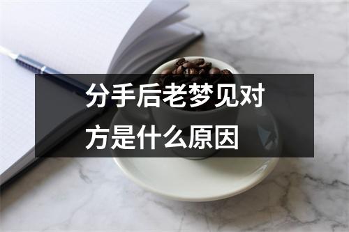 分手后老梦见对方是什么原因