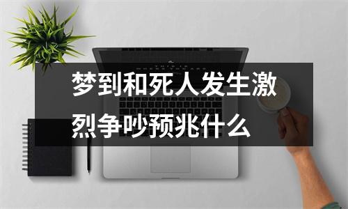 梦到和死人发生激烈争吵预兆什么