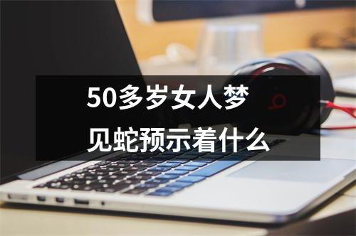 50多岁女人梦见蛇预示着什么