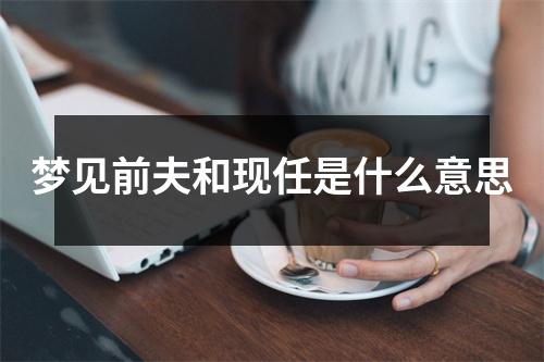 梦见前夫和现任是什么意思