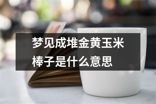 梦见成堆金黄玉米棒子是什么意思