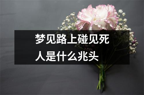 梦见路上碰见死人是什么兆头