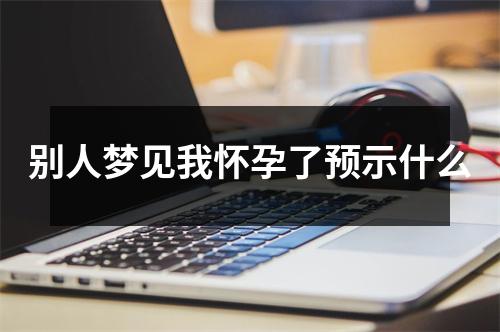 别人梦见我怀孕了预示什么