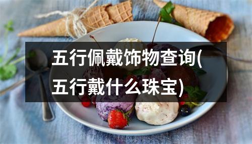 五行佩戴饰物查询(五行戴什么珠宝)