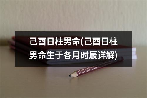 己酉日柱男命(己酉日柱男命生于各月时辰详解)