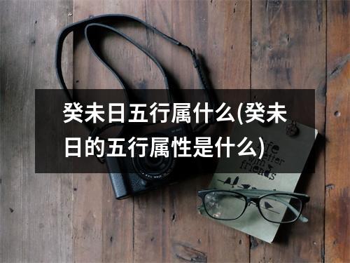 癸未日五行属什么(癸未日的五行属性是什么)