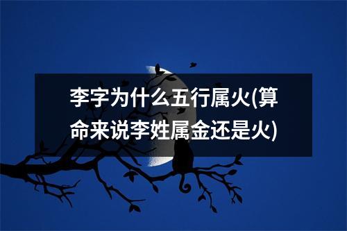 李字为什么五行属火(算命来说李姓属金还是火)