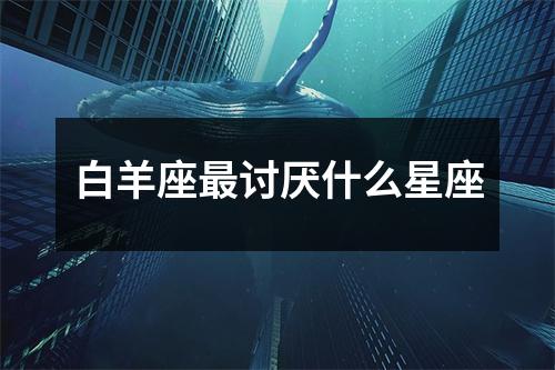 白羊座讨厌什么星座