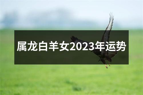 属龙白羊女2023年运势