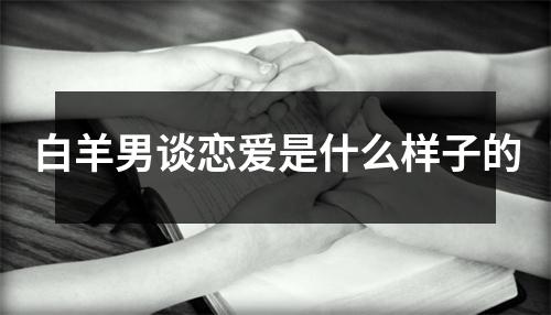 白羊男谈恋爱是什么样子的