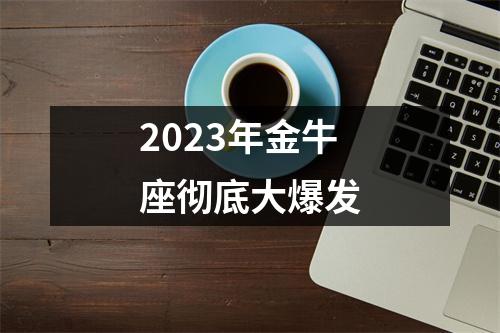 2023年金牛座彻底大爆发