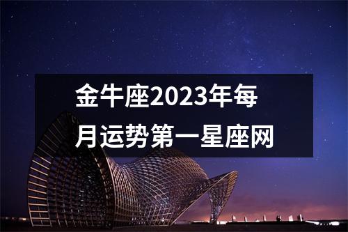 金牛座2023年每月运势第一星座网