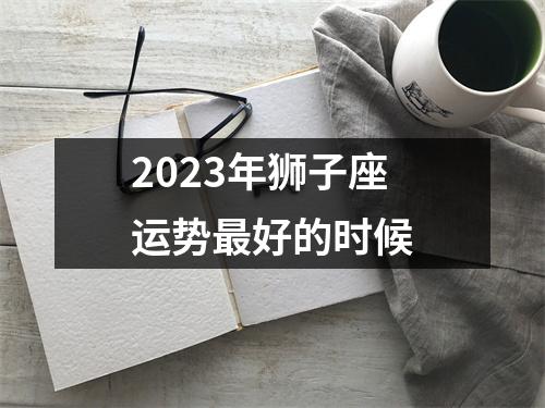 2023年狮子座运势好的时候