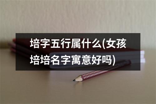 培字五行属什么(女孩培培名字寓意好吗)