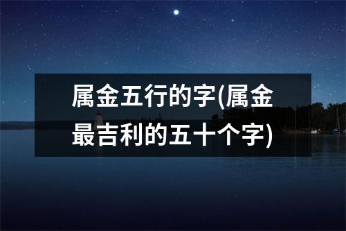 属金五行的字(属金吉利的五十个字)