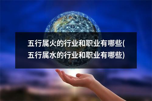 五行属火的行业和职业有哪些(五行属水的行业和职业有哪些)