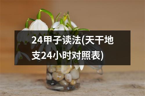 24甲子读法(天干地支24小时对照表)