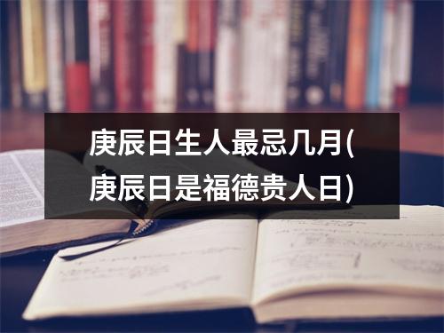 庚辰日生人忌几月(庚辰日是福德贵人日)