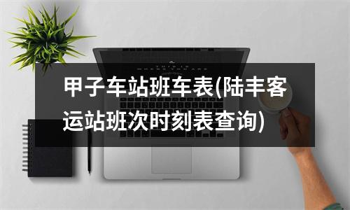 甲子车站班车表(陆丰客运站班次时刻表查询)