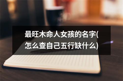 旺木命人女孩的名字(怎么查自己五行缺什么)