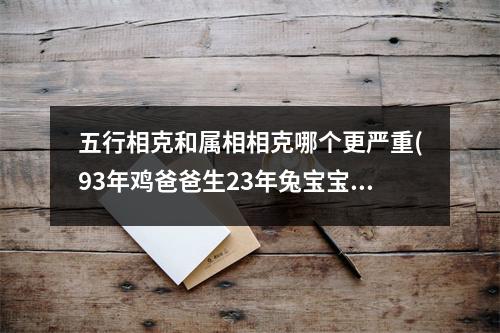 五行相克和属相相克哪个更严重(93年鸡爸爸生23年兔宝宝好吗)