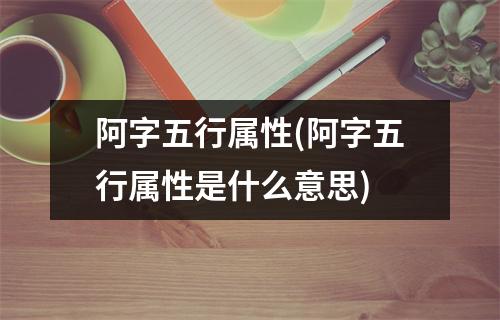 阿字五行属性(阿字五行属性是什么意思)