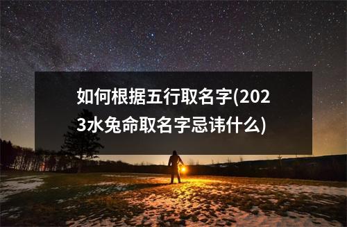 如何根据五行取名字(2023水兔命取名字忌讳什么)