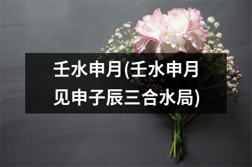 壬水申月(壬水申月见申子辰三合水局)