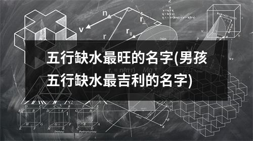 五行缺水旺的名字(男孩五行缺水吉利的名字)