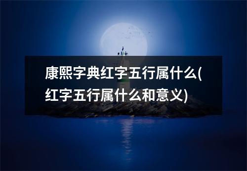 康熙字典红字五行属什么(红字五行属什么和意义)