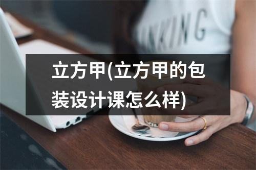 立方甲(立方甲的包装设计课怎么样)