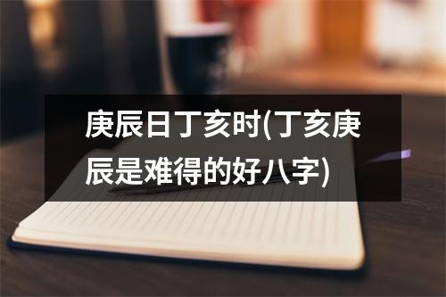 庚辰日丁亥时(丁亥庚辰是难得的好八字)