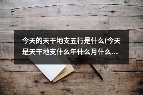 今天的天干地支五行是什么(今天是天干地支什么年什么月什么日)