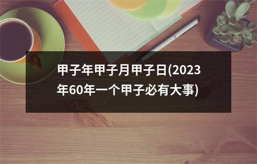 甲子年甲子月甲子日(2023年60年一个甲子必有大事)