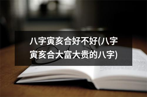 八字寅亥合好不好(八字寅亥合大富大贵的八字)