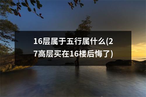 16层属于五行属什么(27高层买在16楼后悔了)