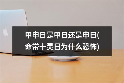 甲申日是甲日还是申日(命带十灵日为什么恐怖)