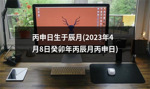 丙申日生于辰月(2023年4月8日癸卯年丙辰月丙申日)