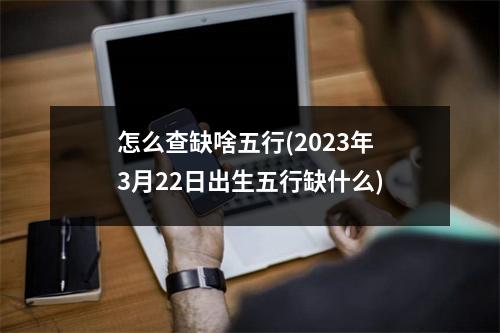 怎么查缺啥五行(2023年3月22日出生五行缺什么)