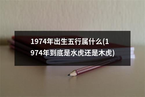 1974年出生五行属什么(1974年到底是水虎还是木虎)