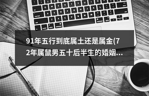 91年五行到底属土还是属金(72年属鼠男五十后半生的婚姻)