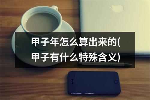 甲子年怎么算出来的(甲子有什么特殊含义)