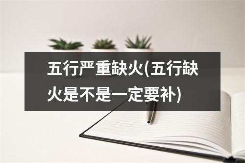 五行严重缺火(五行缺火是不是一定要补)