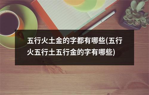 五行火土金的字都有哪些(五行火五行土五行金的字有哪些)